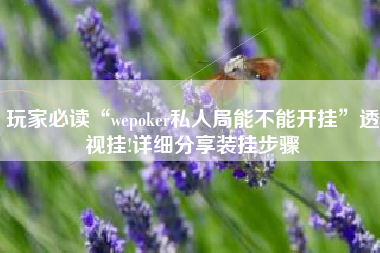 玩家必读“wepoker私人局能不能开挂	”透视挂!详细分享装挂步骤