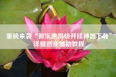 重磅来袭“微乐跑得快开挂神器下载”详细透视辅助教程