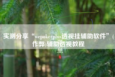 实测分享“wepokerplus透视挂辅助软件”(作弊)辅助透视教程