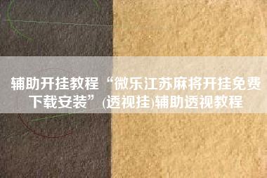 辅助开挂教程“微乐江苏麻将开挂免费下载安装”(透视挂)辅助透视教程