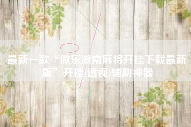 最新一款“微乐湖南麻将开挂下载最新版”开挂(透视)辅助神器