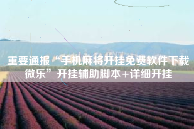 重要通报“手机麻将开挂免费软件下载微乐”开挂辅助脚本+详细开挂