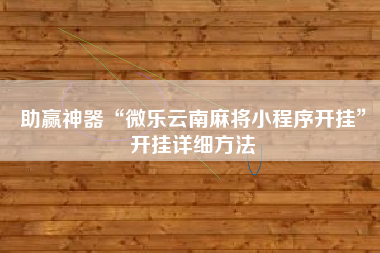 助赢神器“微乐云南麻将小程序开挂”开挂详细方法