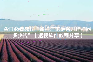 今日必看教程“雀神广东麻将开挂神器多少钱”【透视软件教程分享】