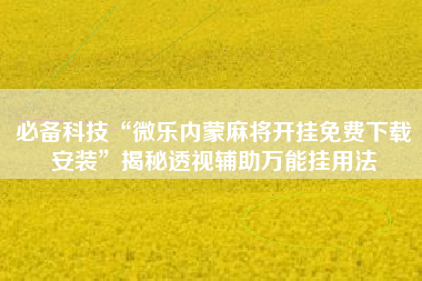 必备科技“微乐内蒙麻将开挂免费下载安装	”揭秘透视辅助万能挂用法