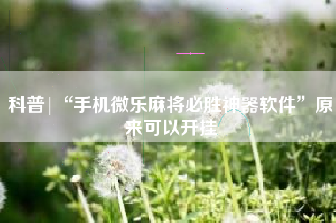 科普|“手机微乐麻将必胜神器软件	”原来可以开挂