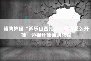 辅助教程“微乐山西扣点点麻将怎么开挂	”透视开挂辅助教程