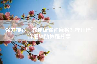 强力推荐“教你玩雀神麻将怎样开挂”详细辅助教程分享