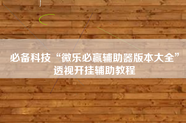 必备科技“微乐必赢辅助器版本大全	”透视开挂辅助教程