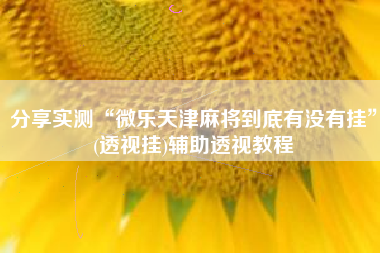 分享实测“微乐天津麻将到底有没有挂	”(透视挂)辅助透视教程