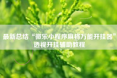 最新总结“微乐小程序麻将万能开挂器	”透视开挂辅助教程