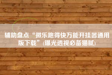 辅助盘点“微乐跑得快万能开挂器通用版下载	”(曝光透视必备猫腻)