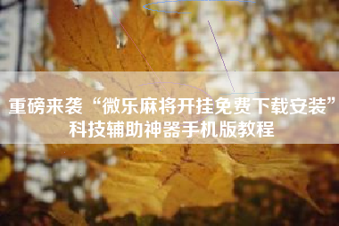 重磅来袭“微乐麻将开挂免费下载安装”科技辅助神器手机版教程