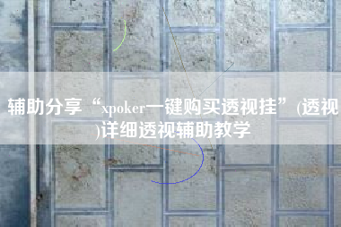 辅助分享“xpoker一键购买透视挂”(透视)详细透视辅助教学