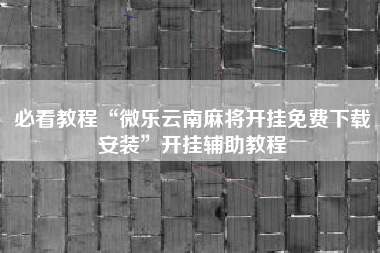必看教程“微乐云南麻将开挂免费下载安装”开挂辅助教程