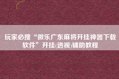 玩家必搜“微乐广东麻将开挂神器下载软件”开挂(透视)辅助教程