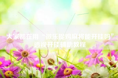 大家都在用“微乐捉鸡麻将能开挂吗	”透视开挂辅助教程