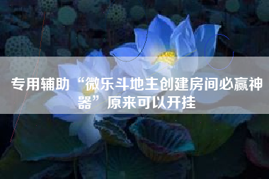 专用辅助“微乐斗地主创建房间必赢神器	”原来可以开挂