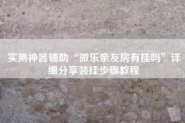 实测神器辅助“微乐亲友房有挂吗”详细分享装挂步骤教程