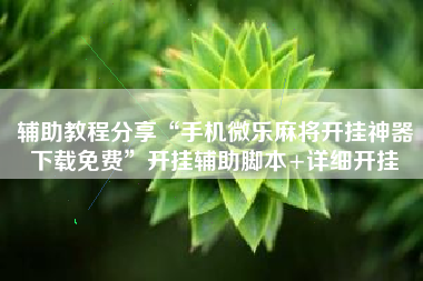 辅助教程分享“手机微乐麻将开挂神器下载免费”开挂辅助脚本+详细开挂