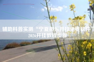 辅助科普实测“宁夏微乐开挂免费软件	”2026开挂教程步骤