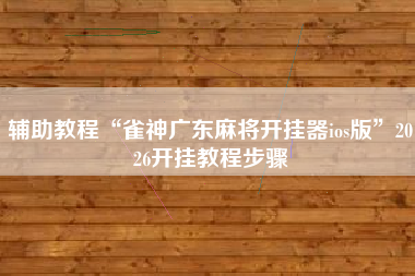 辅助教程“雀神广东麻将开挂器ios版”2026开挂教程步骤