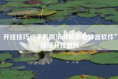 开挂技巧“手机微乐麻将必胜神器软件”详细开挂教程