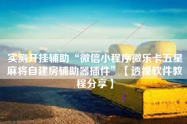 实测开挂辅助“微信小程序微乐卡五星麻将自建房辅助器插件”【透视软件教程分享】