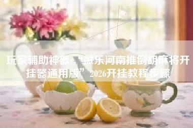 玩家辅助神器:“微乐河南推倒胡麻将开挂器通用版”2026开挂教程步骤