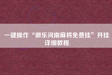 一键操作“微乐河南麻将免费挂”开挂详细教程
