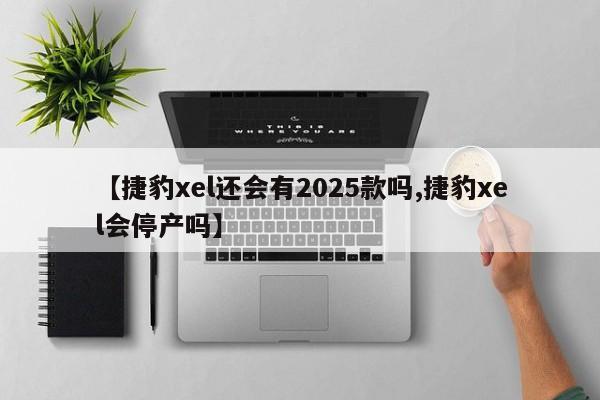 【捷豹xel还会有2025款吗,捷豹xel会停产吗】