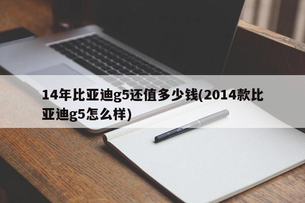 14年比亚迪g5还值多少钱(2014款比亚迪g5怎么样)