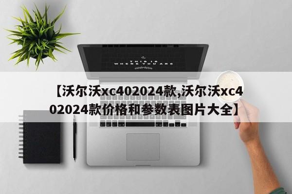 【沃尔沃xc402024款,沃尔沃xc402024款价格和参数表图片大全】