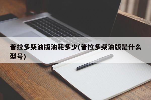 普拉多柴油版油耗多少(普拉多柴油版是什么型号)