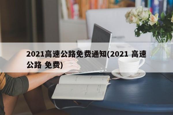2021高速公路免费通知(2021 高速公路 免费)