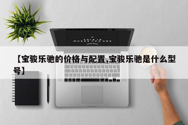 【宝骏乐驰的价格与配置,宝骏乐驰是什么型号】