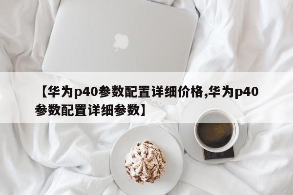 【华为p40参数配置详细价格,华为p40参数配置详细参数】