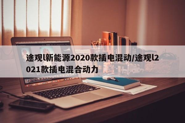 途观l新能源2020款插电混动/途观l2021款插电混合动力