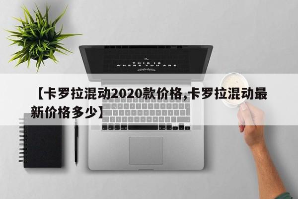 【卡罗拉混动2020款价格,卡罗拉混动最新价格多少】