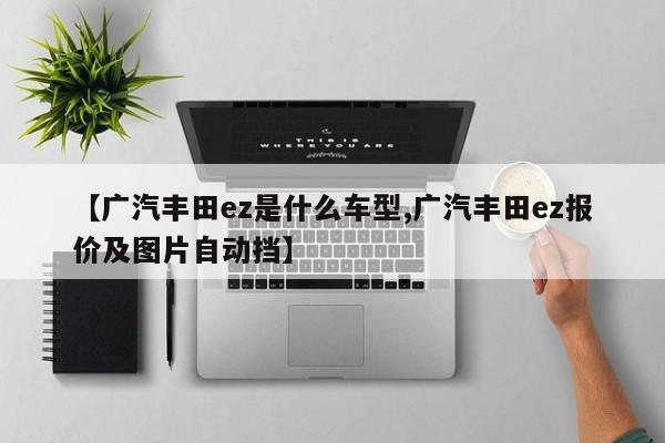 【广汽丰田ez是什么车型,广汽丰田ez报价及图片自动挡】