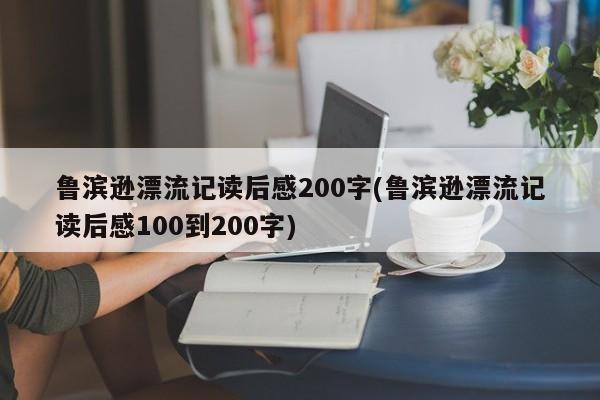 鲁滨逊漂流记读后感200字(鲁滨逊漂流记读后感100到200字)