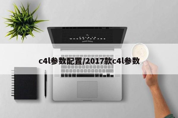 c4l参数配置/2017款c4l参数