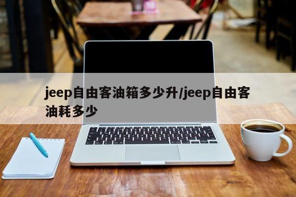 jeep自由客油箱多少升/jeep自由客油耗多少