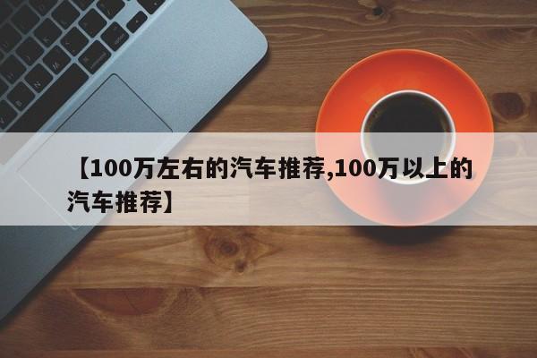 【100万左右的汽车推荐,100万以上的汽车推荐】