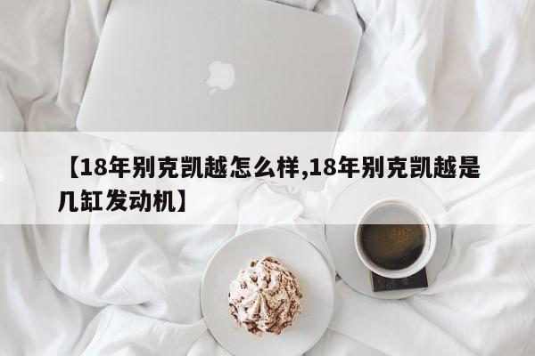【18年别克凯越怎么样,18年别克凯越是几缸发动机】