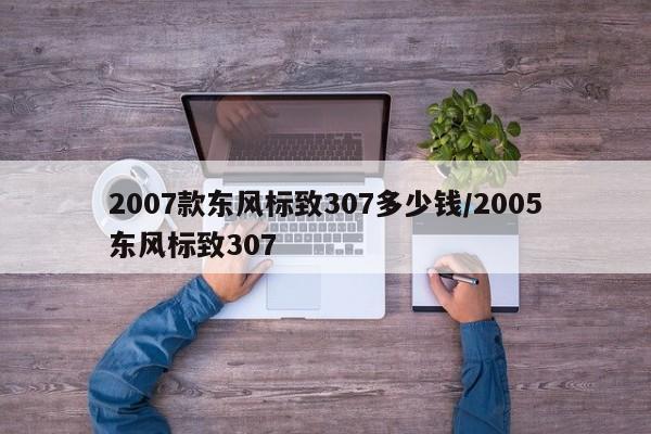 2007款东风标致307多少钱/2005东风标致307