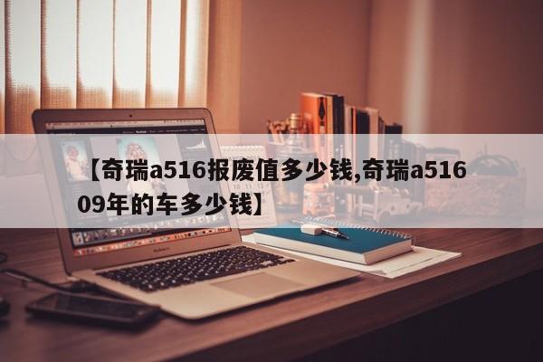 【奇瑞a516报废值多少钱,奇瑞a51609年的车多少钱】