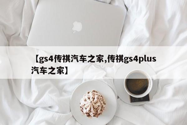 【gs4传祺汽车之家,传祺gs4plus汽车之家】