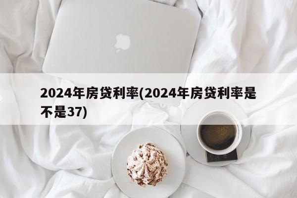 2024年房贷利率(2024年房贷利率是不是37)