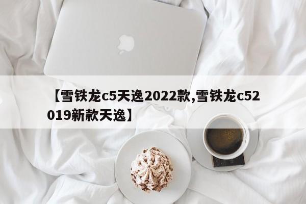 【雪铁龙c5天逸2022款,雪铁龙c52019新款天逸】